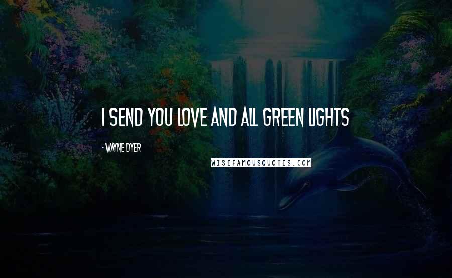 Wayne Dyer Quotes: I send you Love and all Green Lights