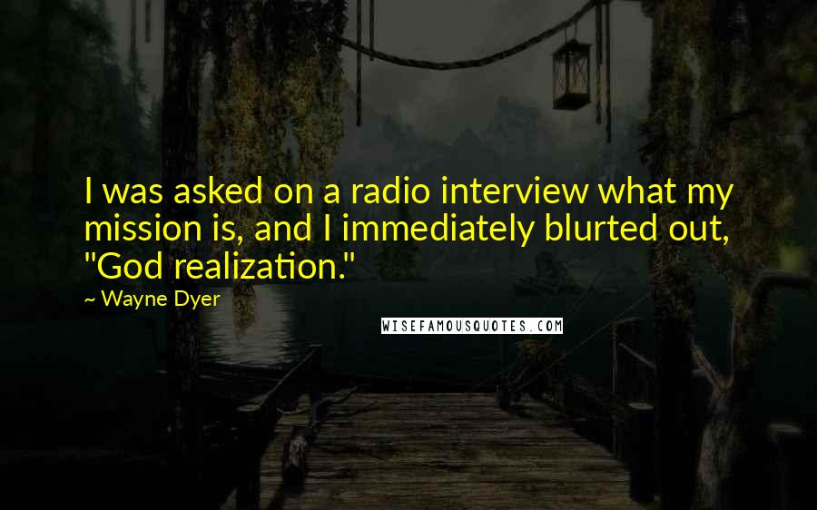 Wayne Dyer Quotes: I was asked on a radio interview what my mission is, and I immediately blurted out, "God realization."