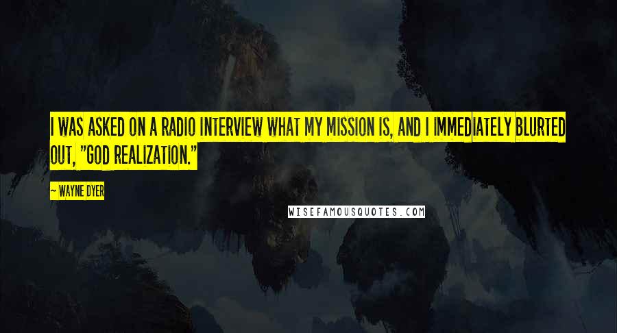Wayne Dyer Quotes: I was asked on a radio interview what my mission is, and I immediately blurted out, "God realization."