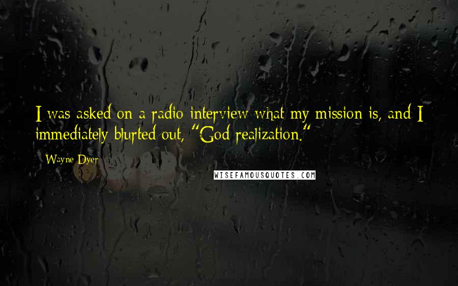 Wayne Dyer Quotes: I was asked on a radio interview what my mission is, and I immediately blurted out, "God realization."