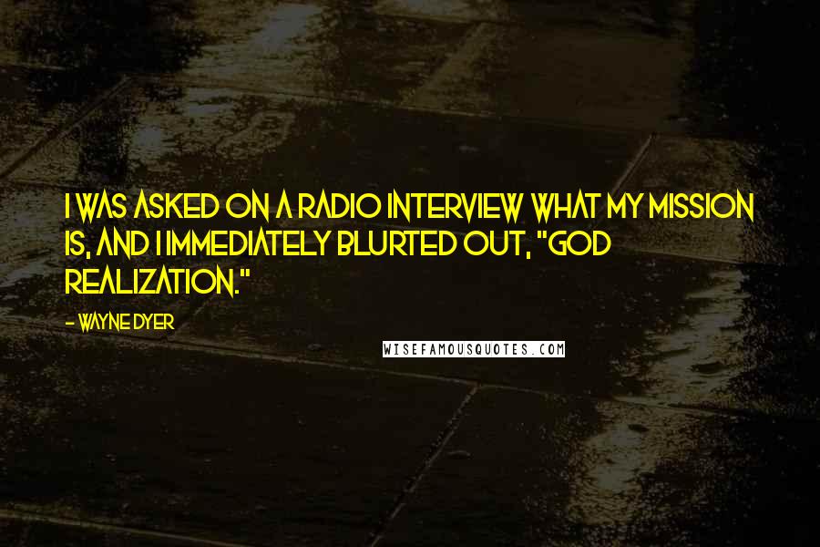 Wayne Dyer Quotes: I was asked on a radio interview what my mission is, and I immediately blurted out, "God realization."