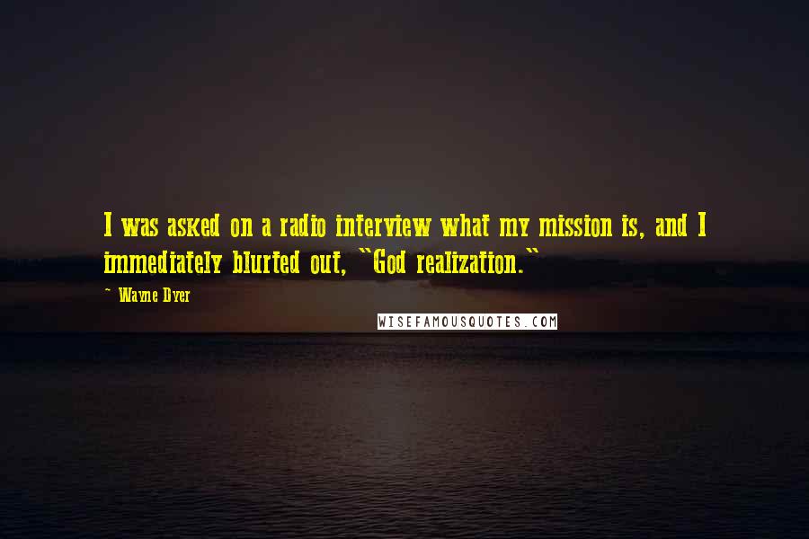 Wayne Dyer Quotes: I was asked on a radio interview what my mission is, and I immediately blurted out, "God realization."