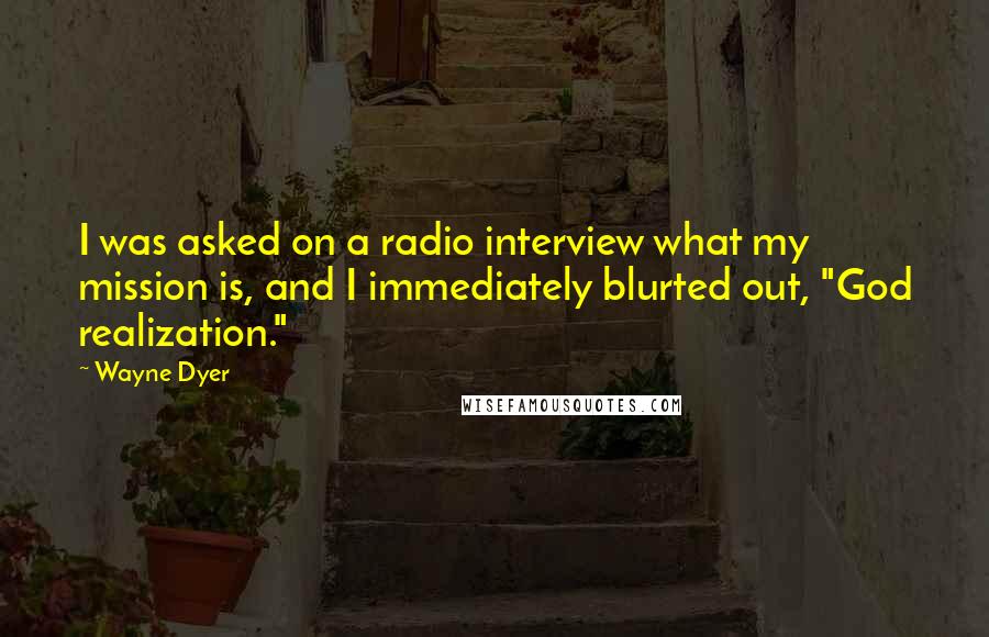 Wayne Dyer Quotes: I was asked on a radio interview what my mission is, and I immediately blurted out, "God realization."