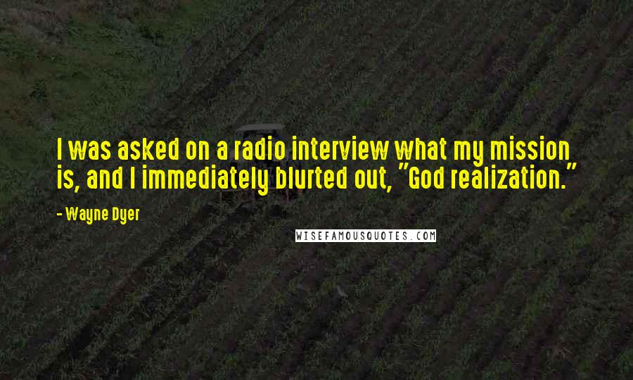 Wayne Dyer Quotes: I was asked on a radio interview what my mission is, and I immediately blurted out, "God realization."