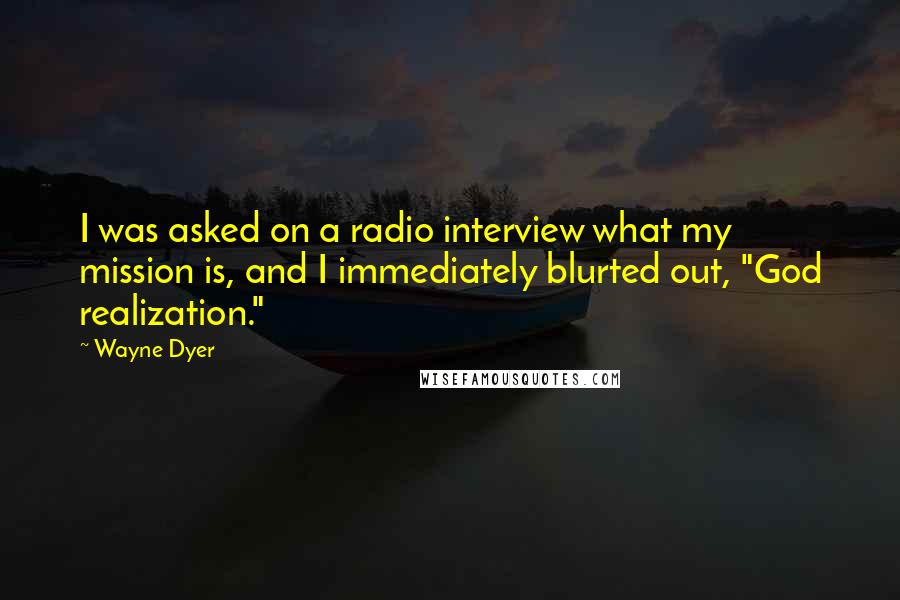 Wayne Dyer Quotes: I was asked on a radio interview what my mission is, and I immediately blurted out, "God realization."