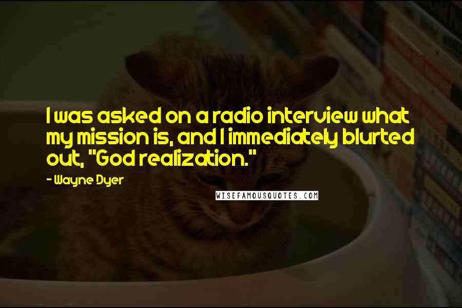Wayne Dyer Quotes: I was asked on a radio interview what my mission is, and I immediately blurted out, "God realization."