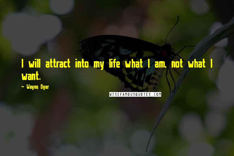 Wayne Dyer Quotes: I will attract into my life what I am, not what I want.