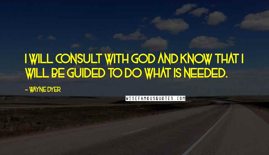 Wayne Dyer Quotes: I Will Consult with God and Know that I will be Guided to Do What is Needed.