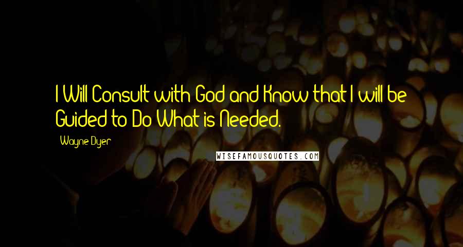 Wayne Dyer Quotes: I Will Consult with God and Know that I will be Guided to Do What is Needed.