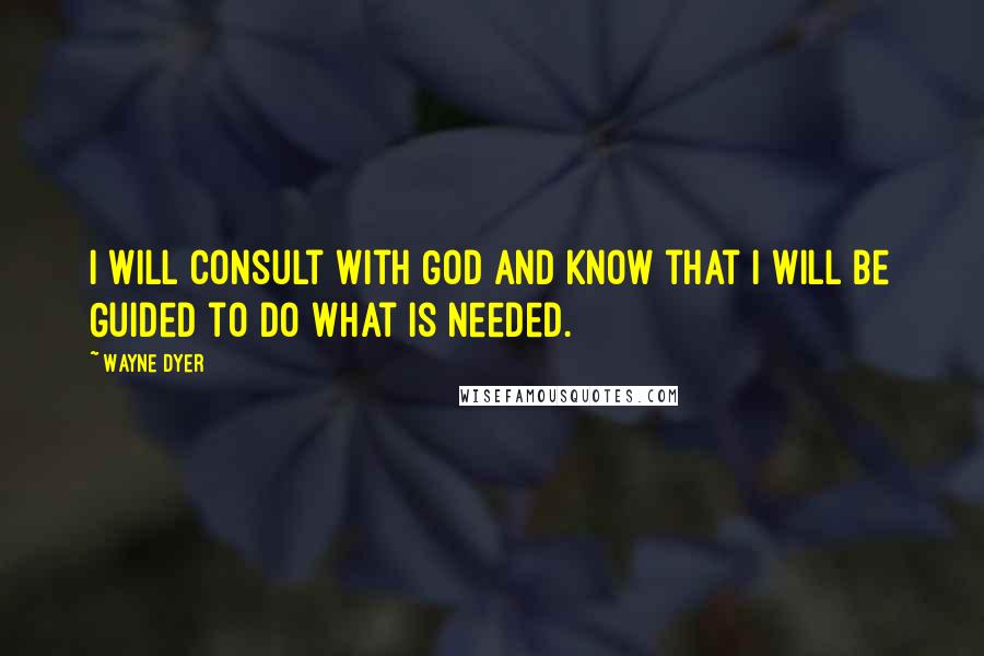 Wayne Dyer Quotes: I Will Consult with God and Know that I will be Guided to Do What is Needed.