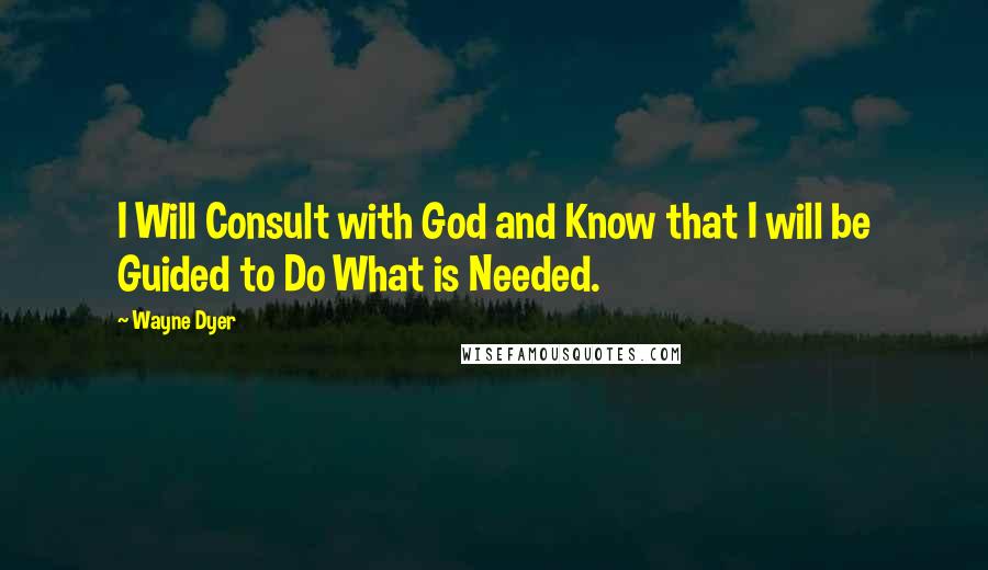 Wayne Dyer Quotes: I Will Consult with God and Know that I will be Guided to Do What is Needed.