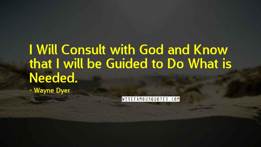 Wayne Dyer Quotes: I Will Consult with God and Know that I will be Guided to Do What is Needed.