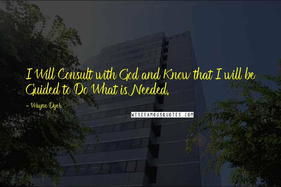 Wayne Dyer Quotes: I Will Consult with God and Know that I will be Guided to Do What is Needed.