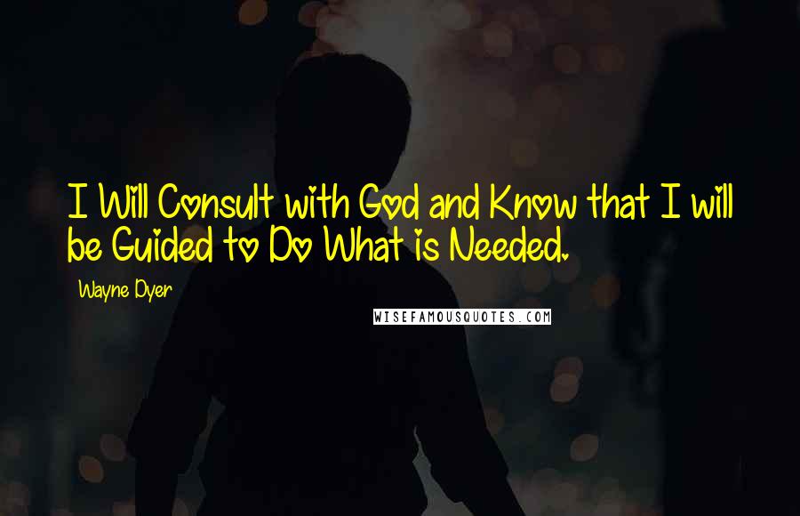 Wayne Dyer Quotes: I Will Consult with God and Know that I will be Guided to Do What is Needed.