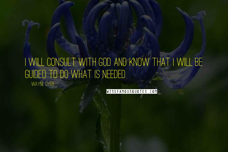Wayne Dyer Quotes: I Will Consult with God and Know that I will be Guided to Do What is Needed.