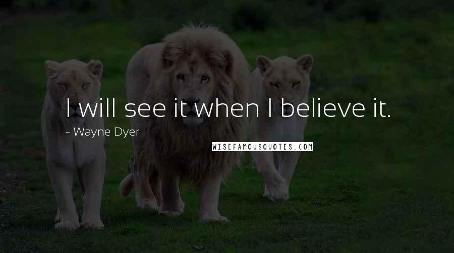 Wayne Dyer Quotes: I will see it when I believe it.