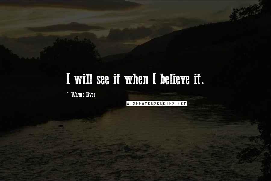 Wayne Dyer Quotes: I will see it when I believe it.