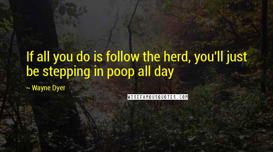 Wayne Dyer Quotes: If all you do is follow the herd, you'll just be stepping in poop all day