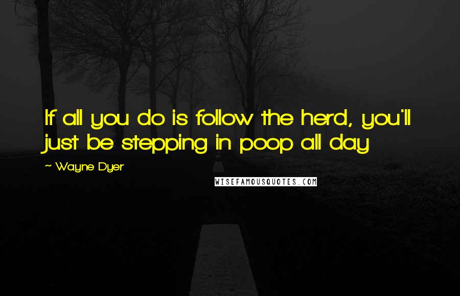 Wayne Dyer Quotes: If all you do is follow the herd, you'll just be stepping in poop all day