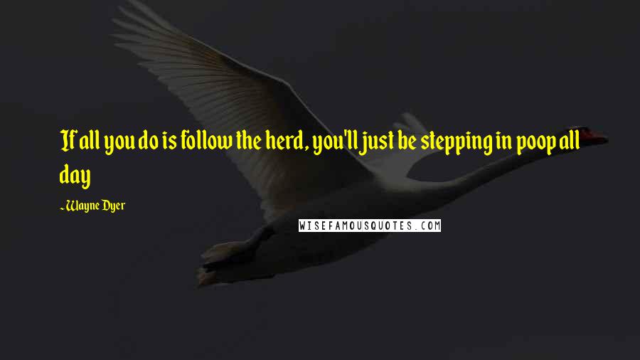 Wayne Dyer Quotes: If all you do is follow the herd, you'll just be stepping in poop all day