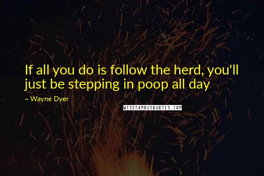 Wayne Dyer Quotes: If all you do is follow the herd, you'll just be stepping in poop all day