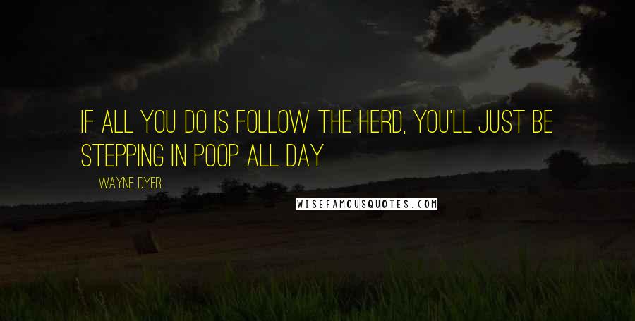 Wayne Dyer Quotes: If all you do is follow the herd, you'll just be stepping in poop all day