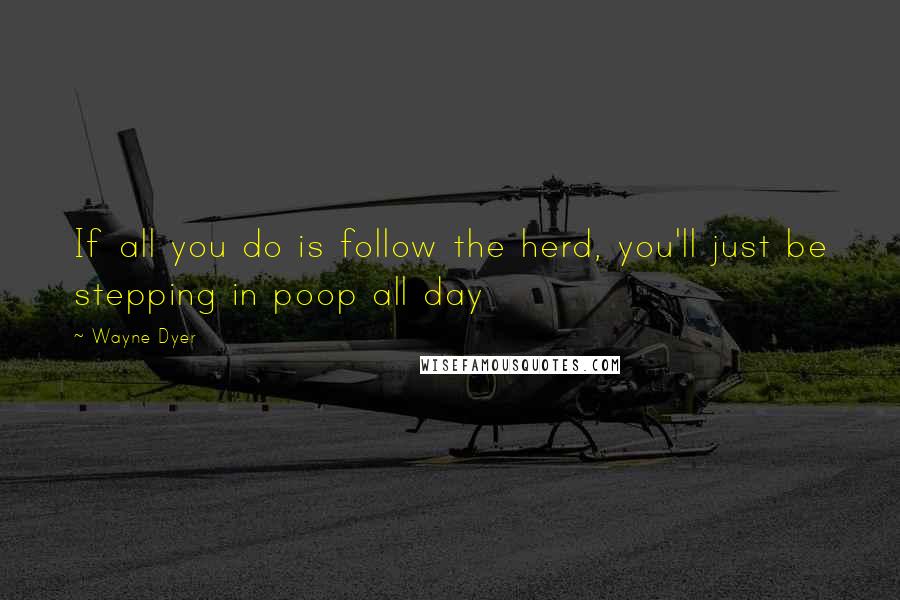 Wayne Dyer Quotes: If all you do is follow the herd, you'll just be stepping in poop all day