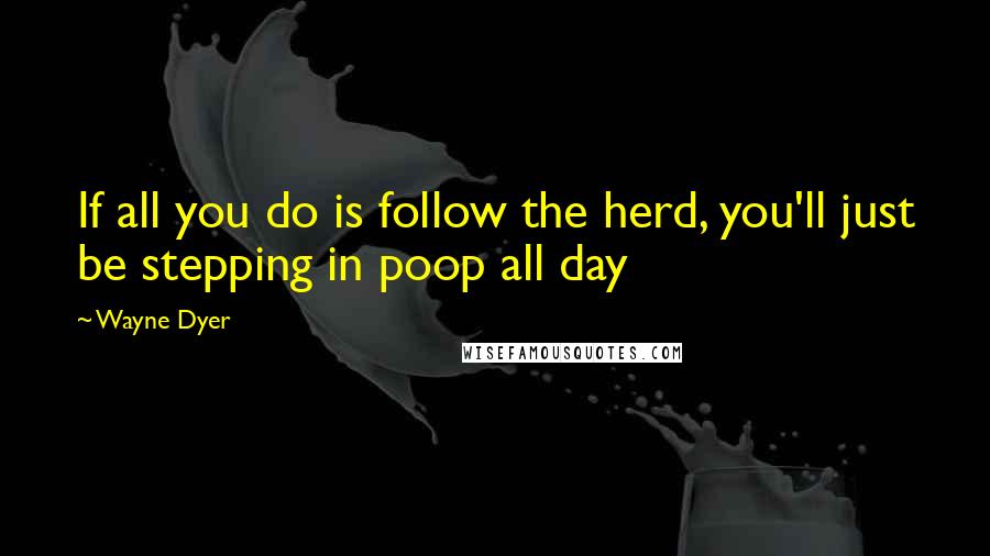 Wayne Dyer Quotes: If all you do is follow the herd, you'll just be stepping in poop all day