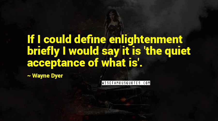 Wayne Dyer Quotes: If I could define enlightenment briefly I would say it is 'the quiet acceptance of what is'.