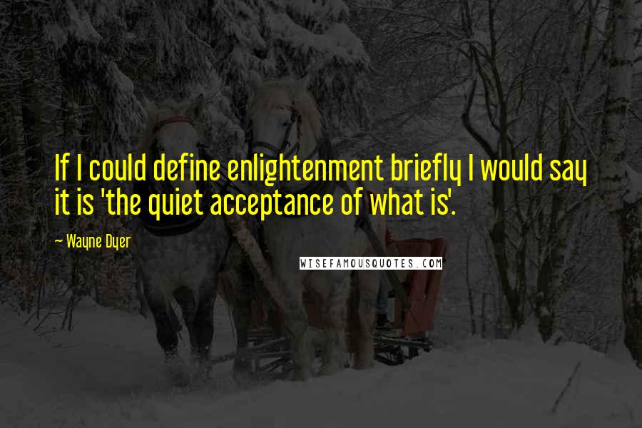 Wayne Dyer Quotes: If I could define enlightenment briefly I would say it is 'the quiet acceptance of what is'.