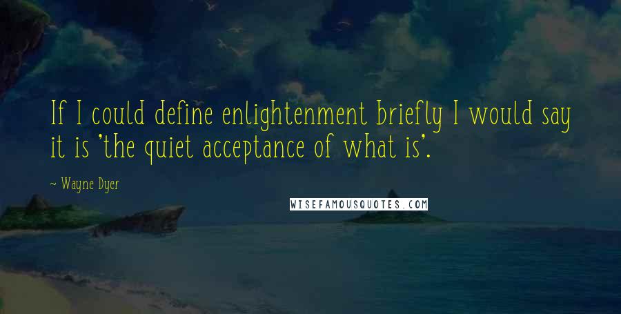 Wayne Dyer Quotes: If I could define enlightenment briefly I would say it is 'the quiet acceptance of what is'.