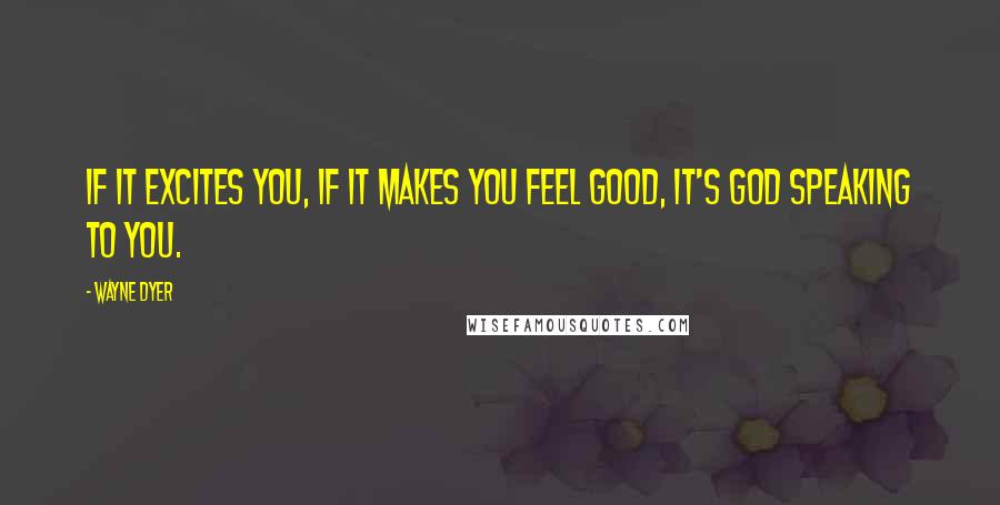 Wayne Dyer Quotes: If it excites you, if it makes you feel good, it's God speaking to you.