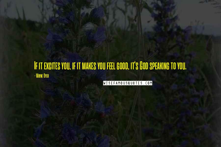 Wayne Dyer Quotes: If it excites you, if it makes you feel good, it's God speaking to you.