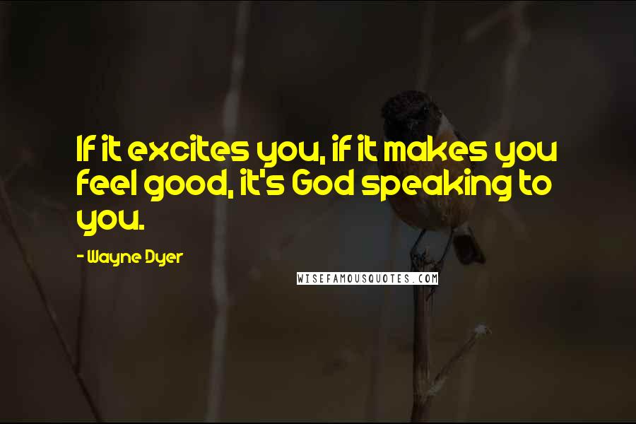 Wayne Dyer Quotes: If it excites you, if it makes you feel good, it's God speaking to you.