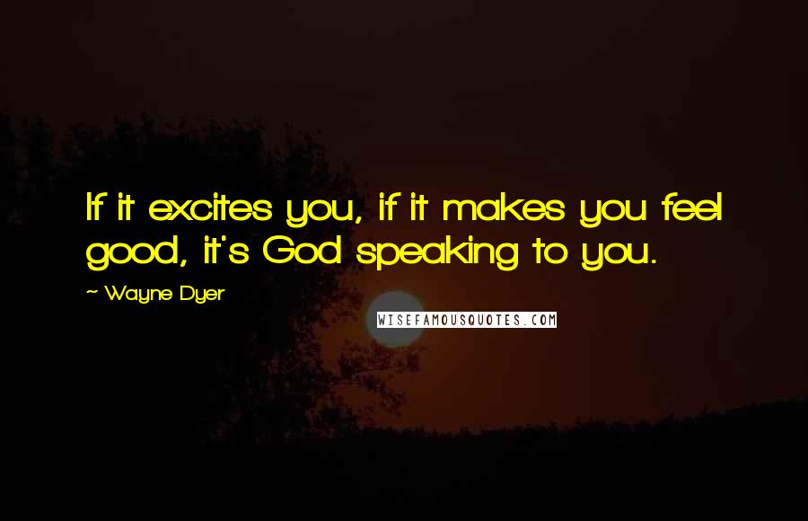 Wayne Dyer Quotes: If it excites you, if it makes you feel good, it's God speaking to you.