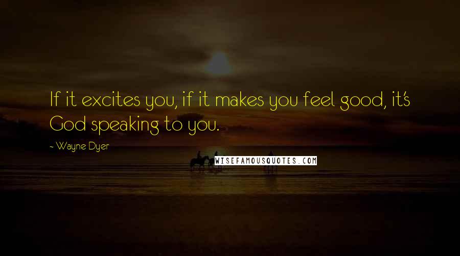 Wayne Dyer Quotes: If it excites you, if it makes you feel good, it's God speaking to you.