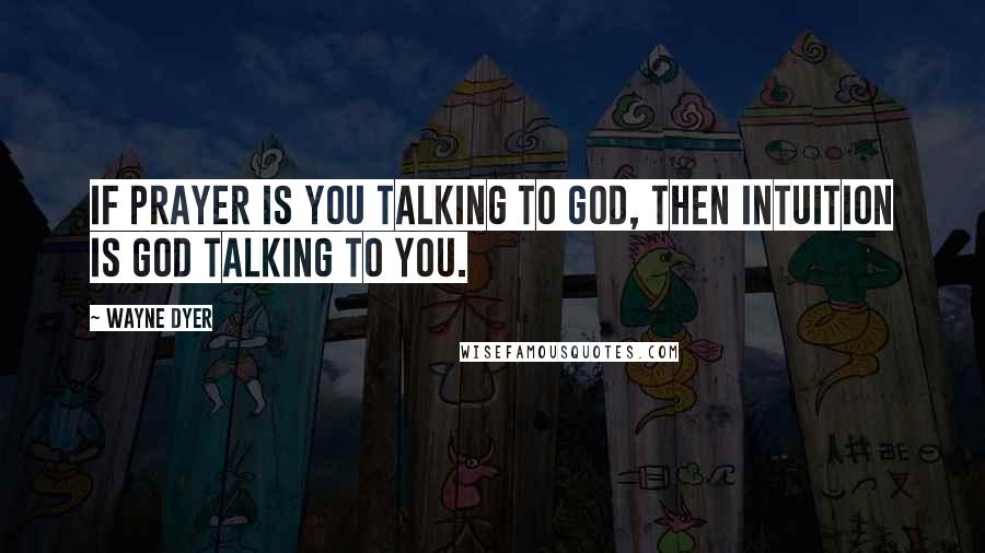 Wayne Dyer Quotes: If prayer is you talking to God, then intuition is God talking to you.