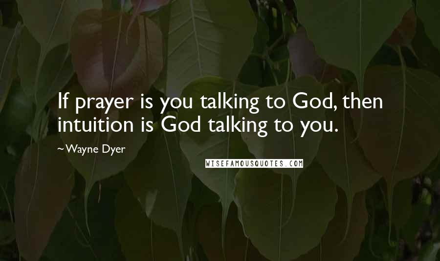 Wayne Dyer Quotes: If prayer is you talking to God, then intuition is God talking to you.