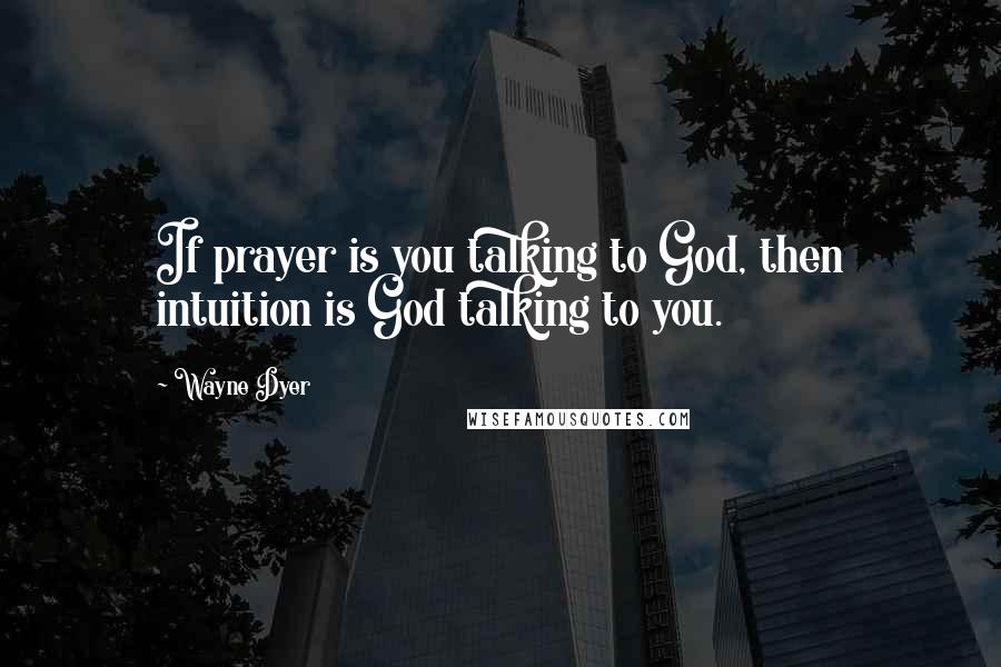 Wayne Dyer Quotes: If prayer is you talking to God, then intuition is God talking to you.
