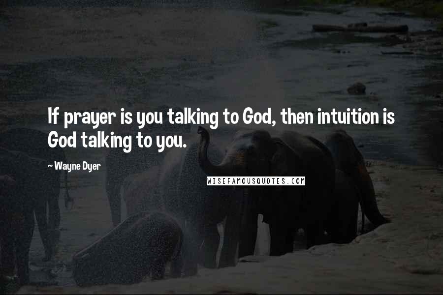 Wayne Dyer Quotes: If prayer is you talking to God, then intuition is God talking to you.