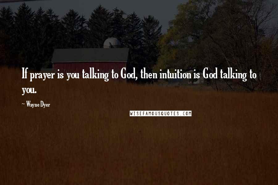 Wayne Dyer Quotes: If prayer is you talking to God, then intuition is God talking to you.