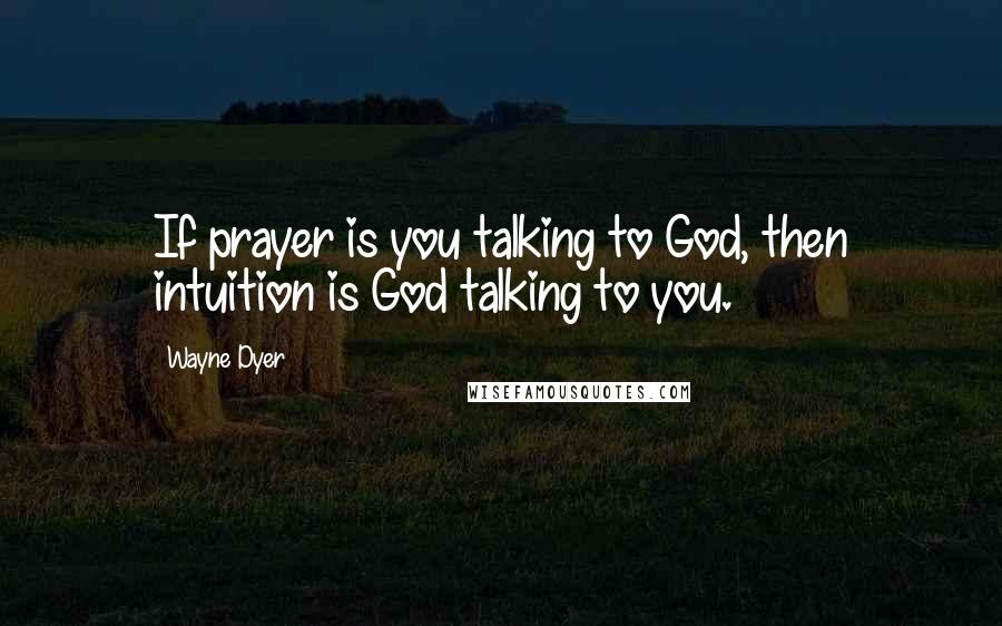 Wayne Dyer Quotes: If prayer is you talking to God, then intuition is God talking to you.