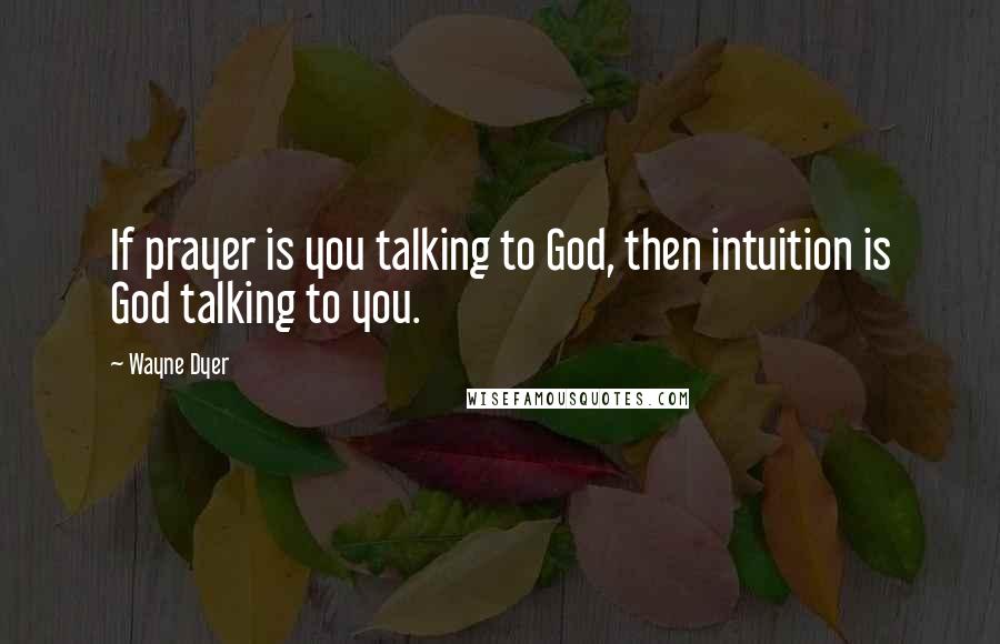 Wayne Dyer Quotes: If prayer is you talking to God, then intuition is God talking to you.