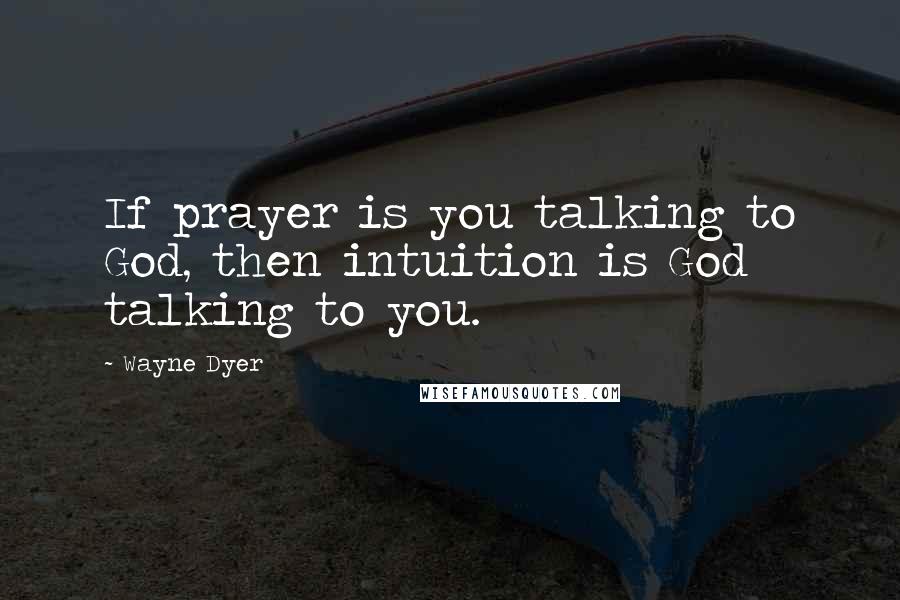 Wayne Dyer Quotes: If prayer is you talking to God, then intuition is God talking to you.