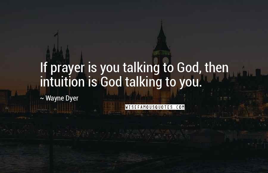 Wayne Dyer Quotes: If prayer is you talking to God, then intuition is God talking to you.