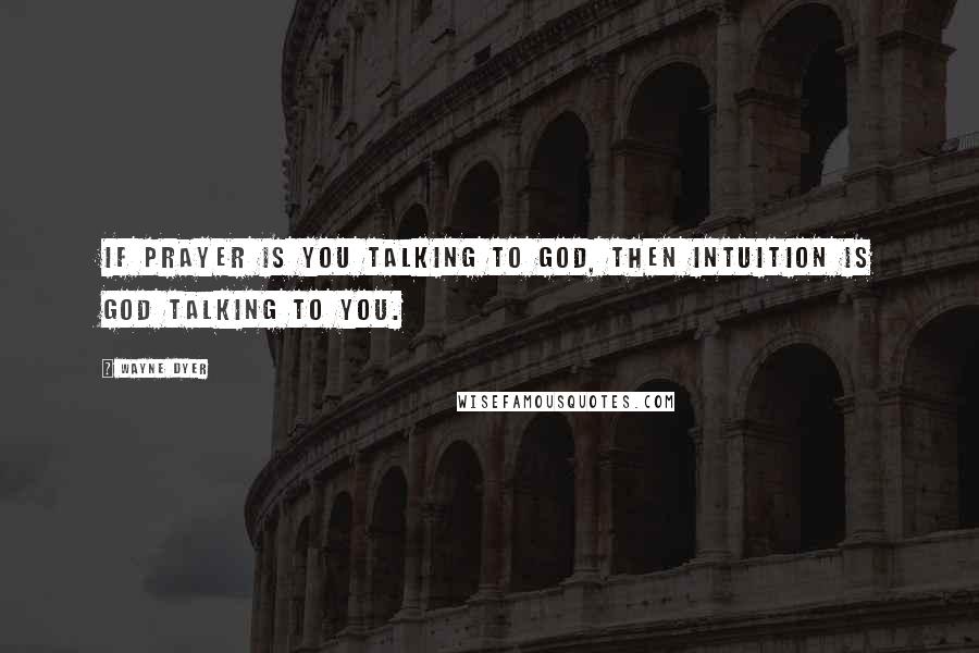 Wayne Dyer Quotes: If prayer is you talking to God, then intuition is God talking to you.