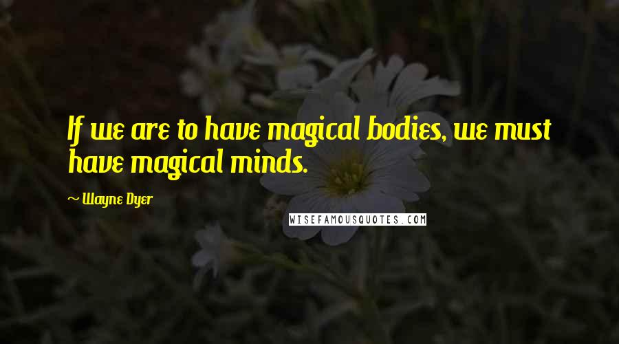 Wayne Dyer Quotes: If we are to have magical bodies, we must have magical minds.