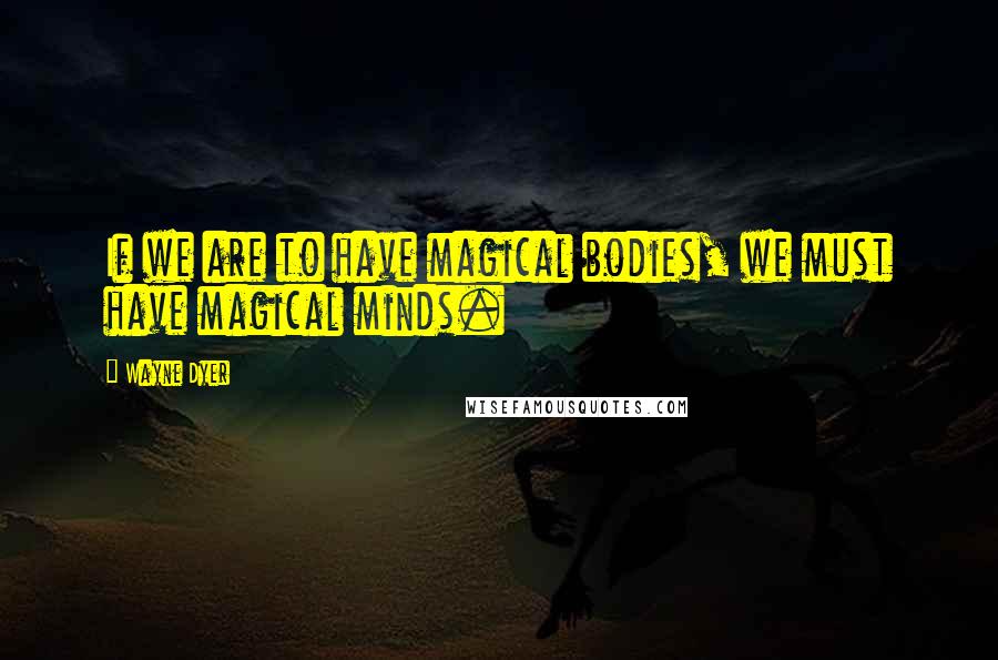 Wayne Dyer Quotes: If we are to have magical bodies, we must have magical minds.