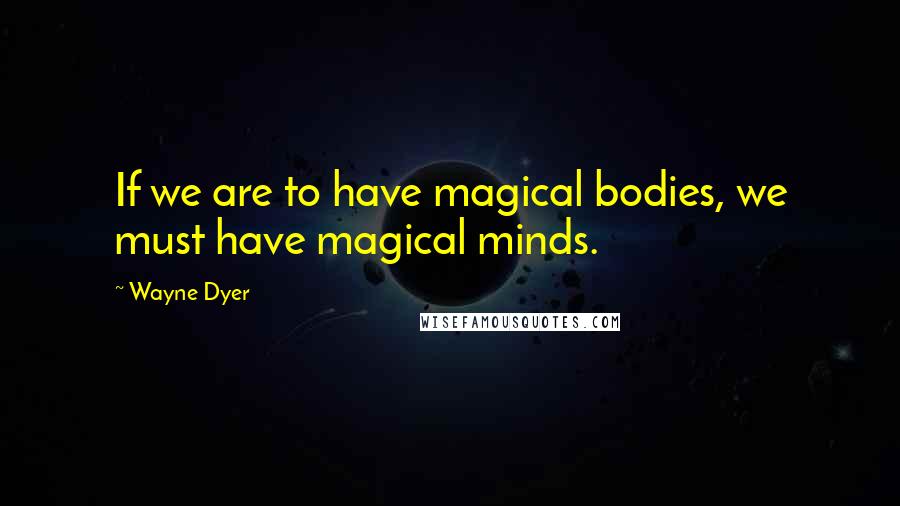Wayne Dyer Quotes: If we are to have magical bodies, we must have magical minds.
