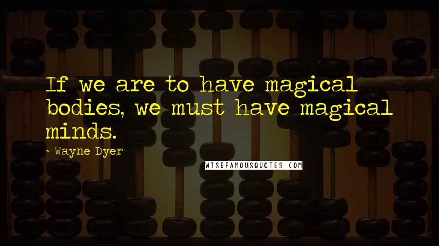 Wayne Dyer Quotes: If we are to have magical bodies, we must have magical minds.